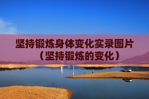 坚持锻炼身体变化实录图片（坚持锻炼的变化）