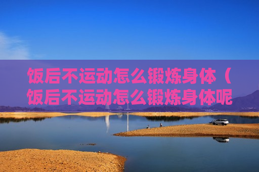 饭后不运动怎么锻炼身体（饭后不运动怎么锻炼身体呢）