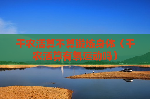 干农活算不算锻炼身体（干农活算有氧运动吗）