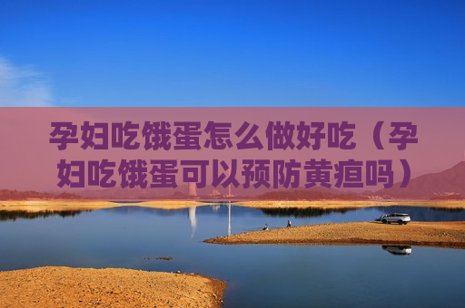 孕妇吃饿蛋怎么做好吃（孕妇吃饿蛋可以预防黄疸吗）