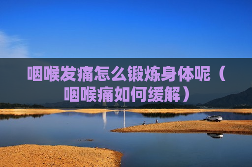 咽喉发痛怎么锻炼身体呢（咽喉痛如何缓解）