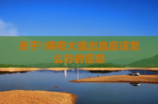 关于​痔疮大量出血应该怎么办的信息