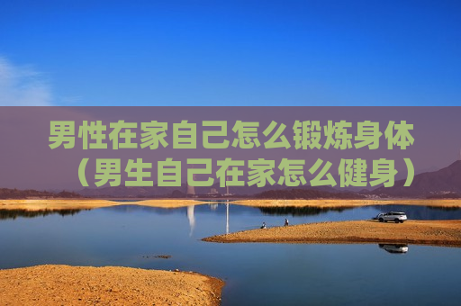 男性在家自己怎么锻炼身体（男生自己在家怎么健身）