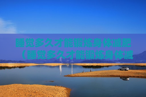 睡觉多久才能锻炼身体减肥（睡觉多久才能锻炼身体减肥呢）