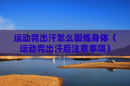 运动完出汗怎么锻炼身体（运动完出汗后注意事项）