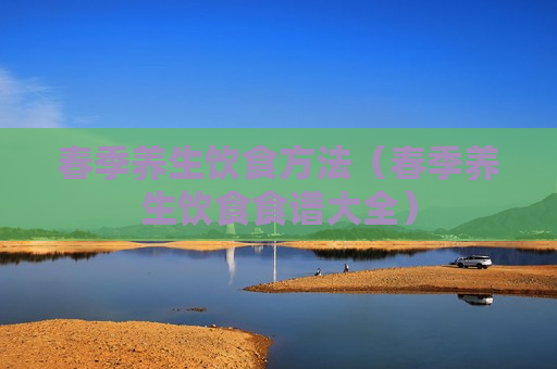 春季养生饮食方法（春季养生饮食食谱大全）
