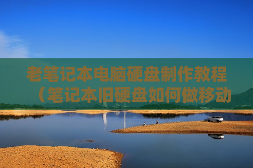 老笔记本电脑硬盘制作教程（笔记本旧硬盘如何做移动硬盘）