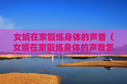 女婿在家锻炼身体的声音（女婿在家锻炼身体的声音怎么写）