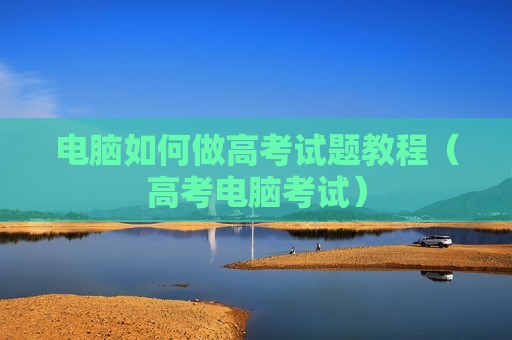 电脑如何做高考试题教程（高考电脑考试）