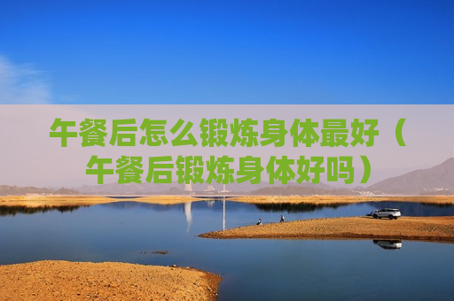 午餐后怎么锻炼身体最好（午餐后锻炼身体好吗）