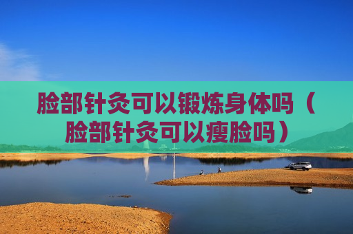 脸部针灸可以锻炼身体吗（脸部针灸可以瘦脸吗）
