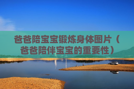 爸爸陪宝宝锻炼身体图片（爸爸陪伴宝宝的重要性）