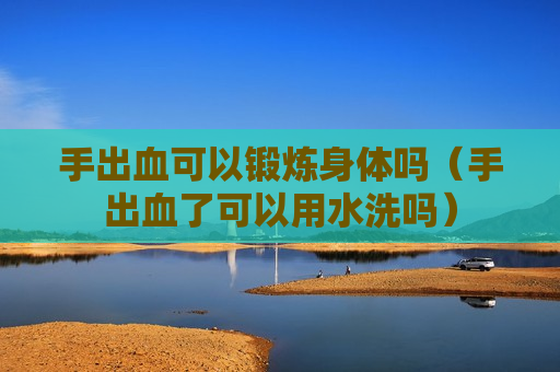 手出血可以锻炼身体吗（手出血了可以用水洗吗）