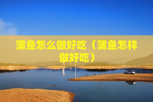 蒲鱼怎么做好吃（蒲鱼怎样做好吃）