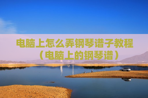 电脑上怎么弄钢琴谱子教程（电脑上的钢琴谱）