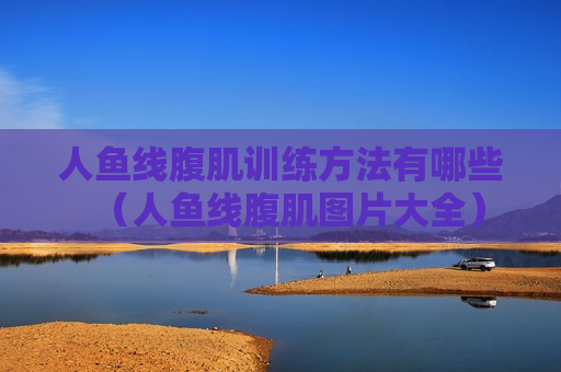人鱼线腹肌训练方法有哪些（人鱼线腹肌图片大全）