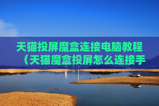 天猫投屏魔盒连接电脑教程（天猫魔盒投屏怎么连接手机界面）