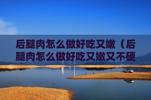 后腿肉怎么做好吃又嫩（后腿肉怎么做好吃又嫩又不硬）