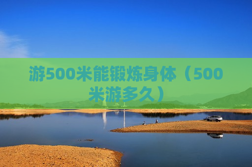 游500米能锻炼身体（500米游多久）
