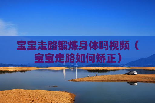 宝宝走路锻炼身体吗视频（宝宝走路如何矫正）