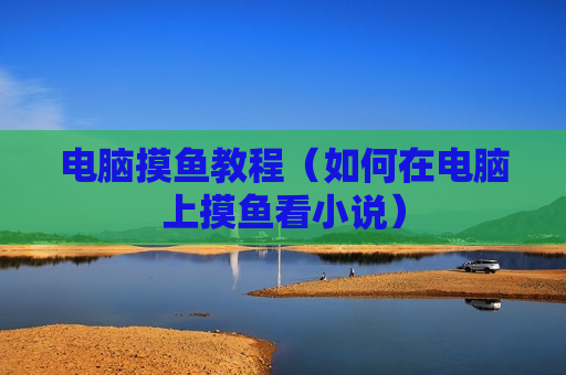 电脑摸鱼教程（如何在电脑上摸鱼看小说）