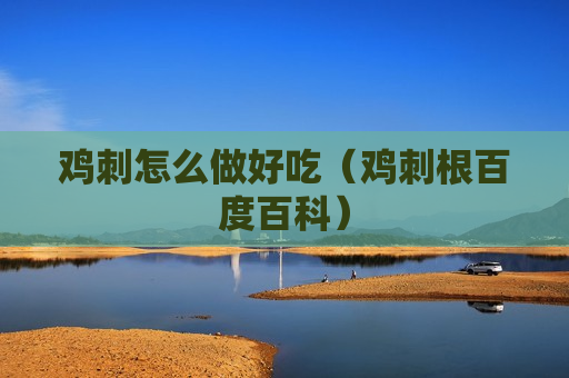 鸡刺怎么做好吃（鸡刺根百度百科）