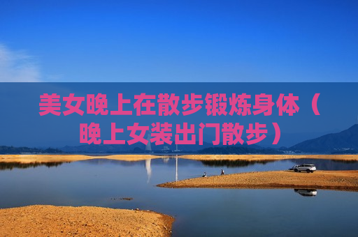 美女晚上在散步锻炼身体（晚上女装出门散步）