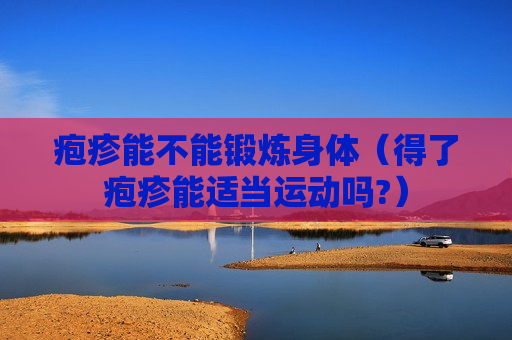 疱疹能不能锻炼身体（得了疱疹能适当运动吗?）