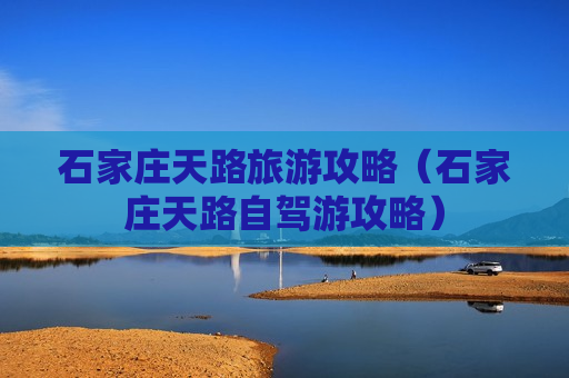 石家庄天路旅游攻略（石家庄天路自驾游攻略）