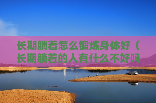 长期躺着怎么锻炼身体好（长期躺着的人有什么不好吗）