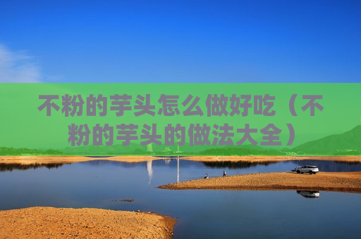 不粉的芋头怎么做好吃（不粉的芋头的做法大全）