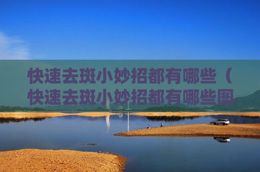 快速去斑小妙招都有哪些（快速去斑小妙招都有哪些图片）