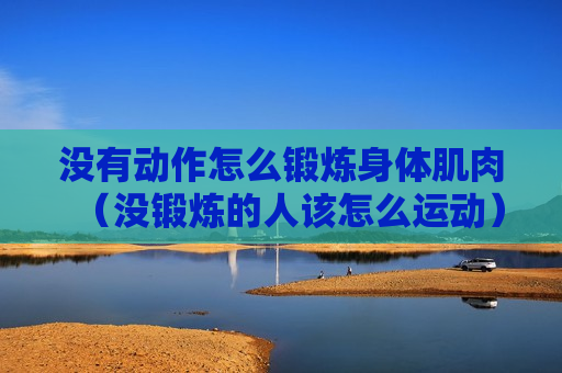 没有动作怎么锻炼身体肌肉（没锻炼的人该怎么运动）