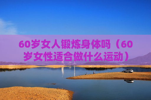 60岁女人锻炼身体吗（60岁女性适合做什么运动）