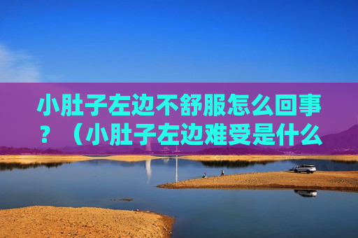 小肚子左边不舒服怎么回事？（小肚子左边难受是什么原因）