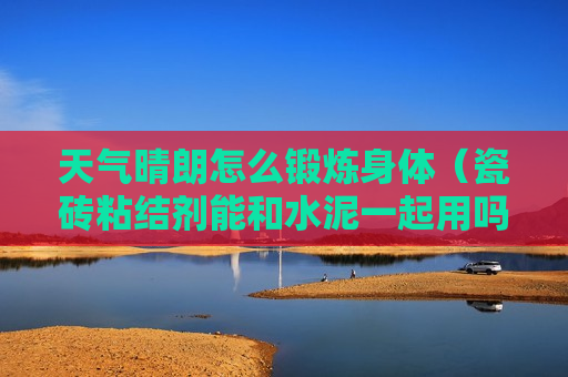 天气晴朗怎么锻炼身体（瓷砖粘结剂能和水泥一起用吗）