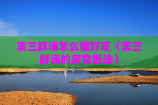 素三鲜汤怎么做好吃（素三鲜汤的家常做法）