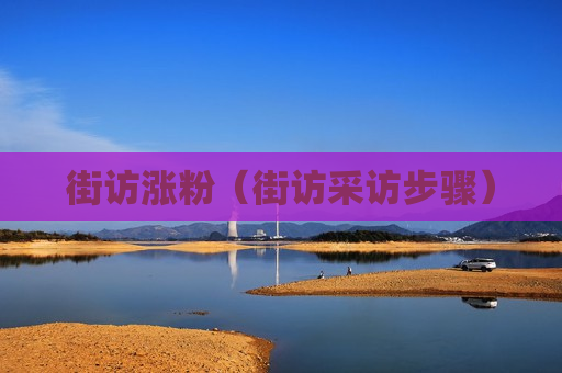 街访涨粉（街访采访步骤）