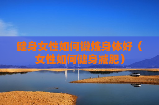 健身女性如何锻炼身体好（女性如何健身减肥）