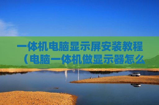 一体机电脑显示屏安装教程（电脑一体机做显示器怎么设置）