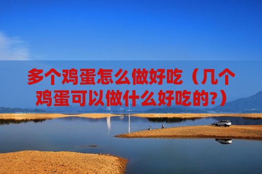 多个鸡蛋怎么做好吃（几个鸡蛋可以做什么好吃的?）