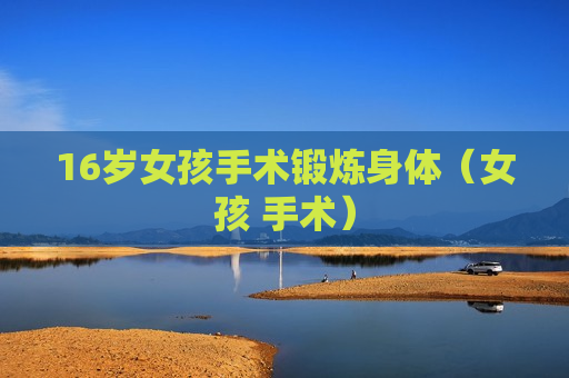 16岁女孩手术锻炼身体（女孩 手术）
