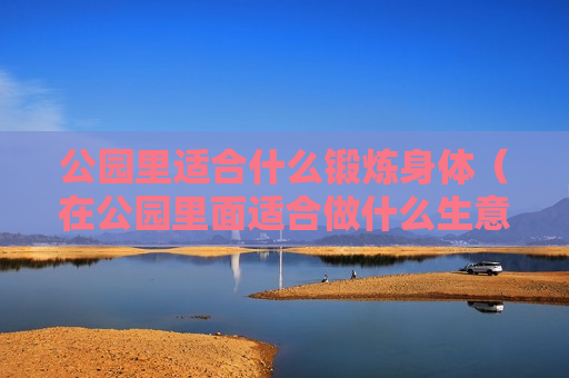 公园里适合什么锻炼身体（在公园里面适合做什么生意）