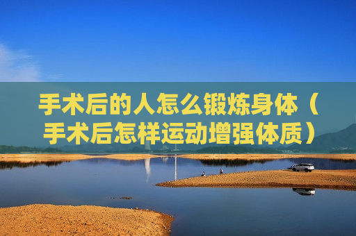 手术后的人怎么锻炼身体（手术后怎样运动增强体质）