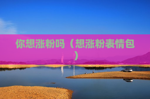 你想涨粉吗（想涨粉表情包）