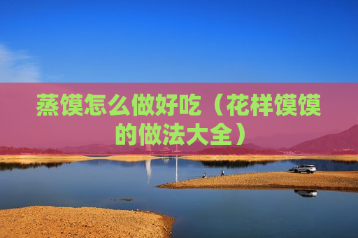蒸馍怎么做好吃（花样馍馍的做法大全）
