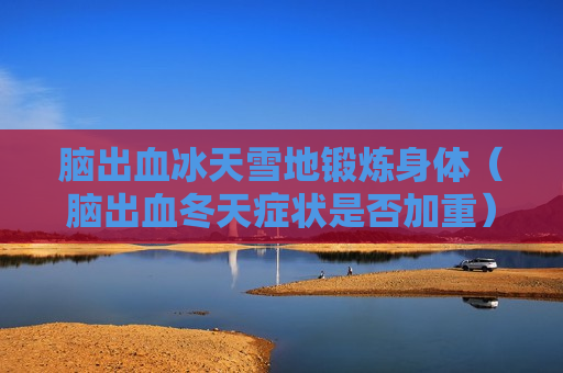 脑出血冰天雪地锻炼身体（脑出血冬天症状是否加重）