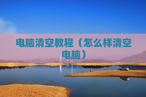 电脑清空教程（怎么样清空电脑）