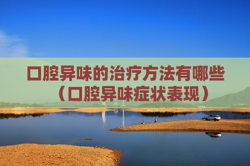 口腔异味的治疗方法有哪些（口腔异味症状表现）