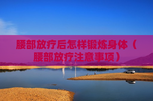 腰部放疗后怎样锻炼身体（腰部放疗注意事项）